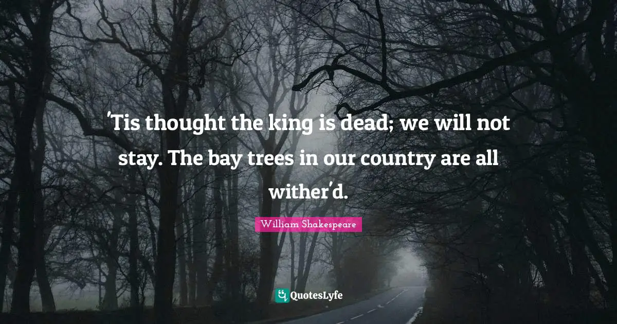 'Tis thought the king is dead; we will not stay. The bay trees in our country are all wither'd.