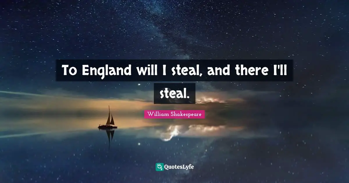 To England will I steal, and there I'll steal.
