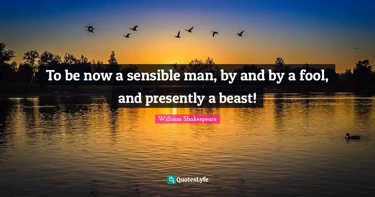To be now a sensible man, by and by a fool, and presently a beast!