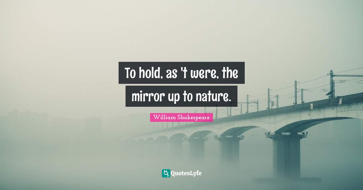To hold, as 't were, the mirror up to nature.