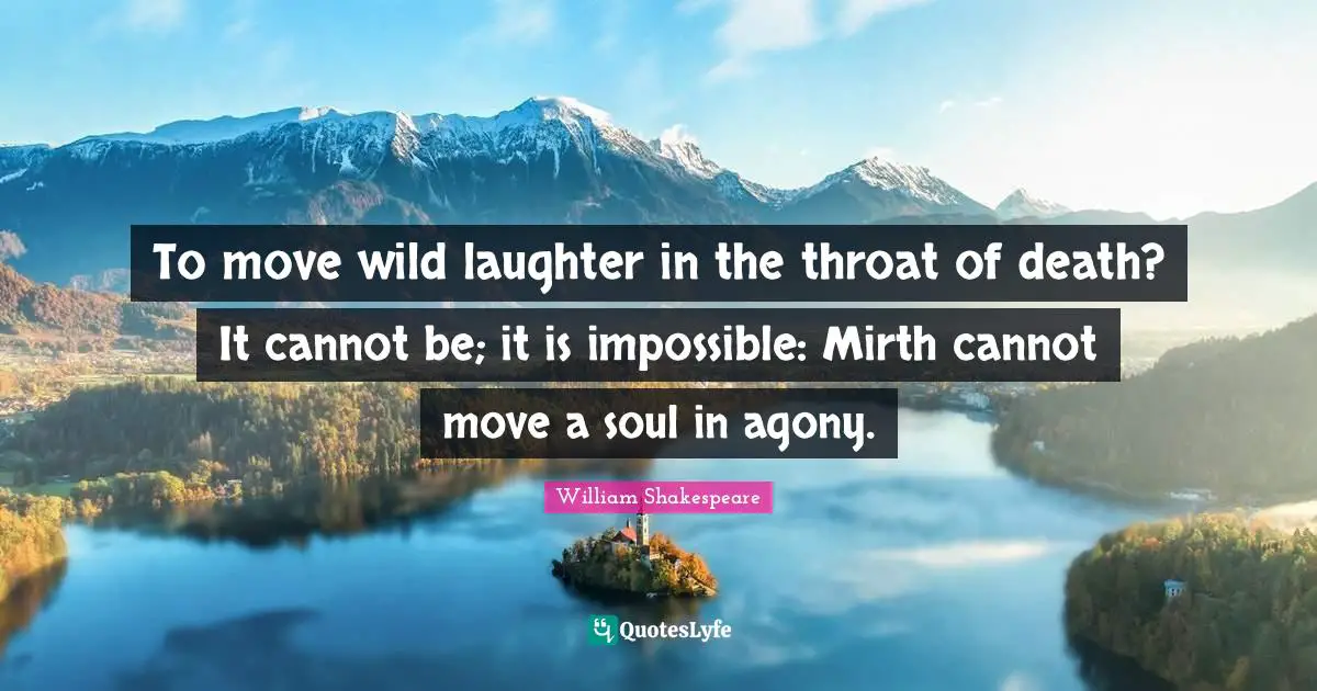 To move wild laughter in the throat of death? It cannot be; it is impossible: Mirth cannot move a soul in agony.