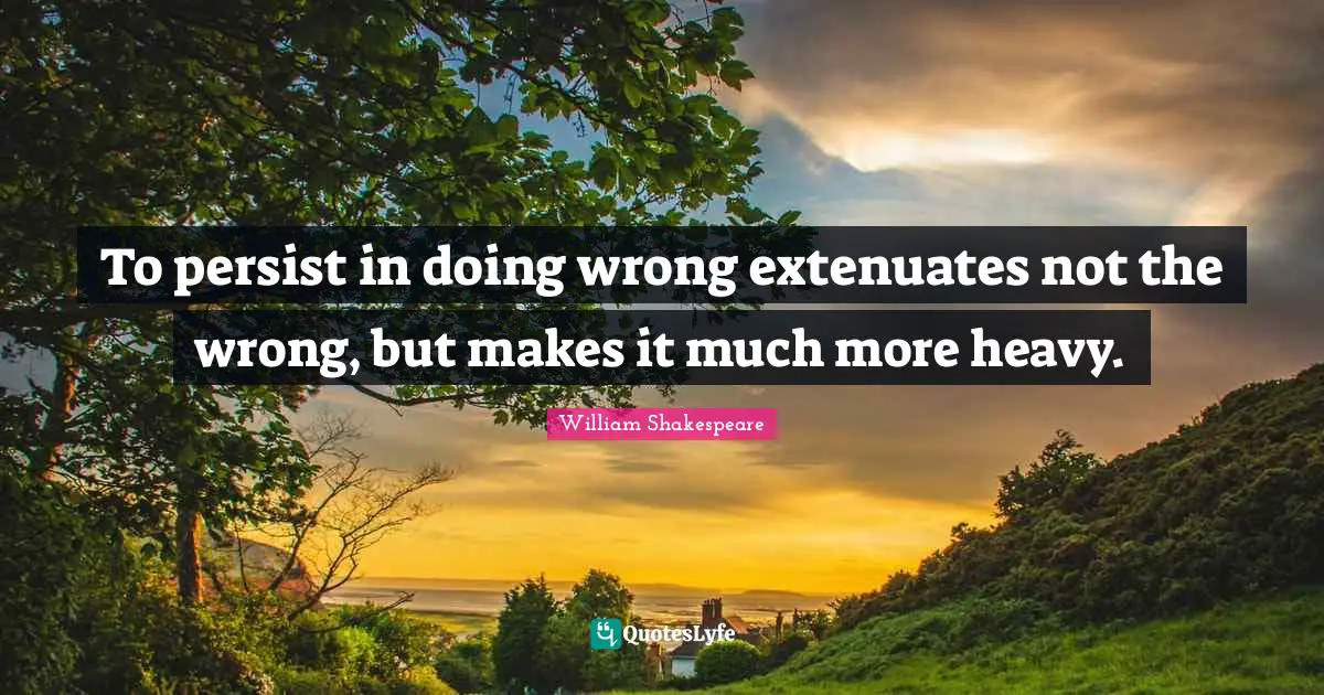 To persist in doing wrong extenuates not the wrong, but makes it much more heavy.