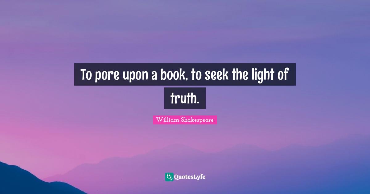 To pore upon a book, to seek the light of truth.