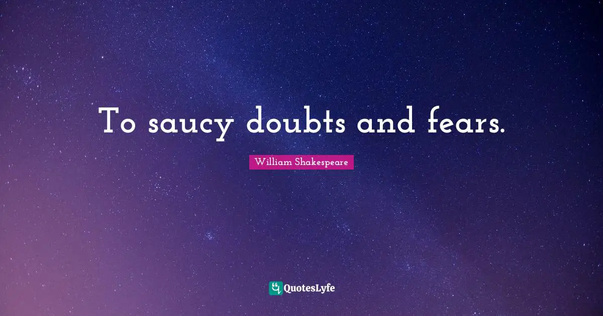 To saucy doubts and fears.