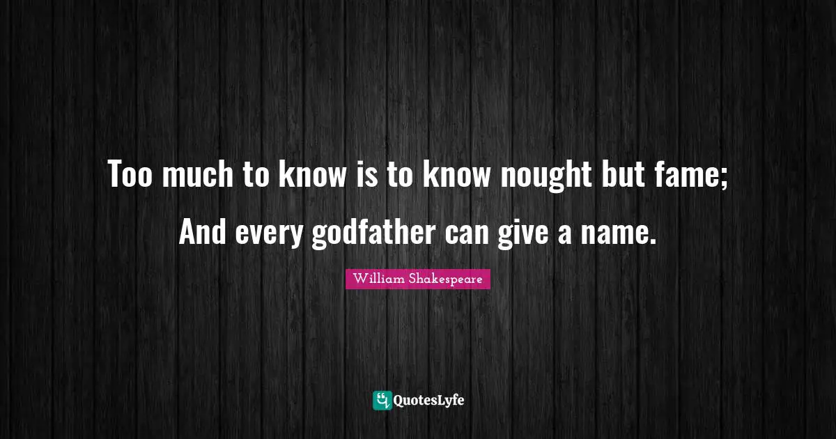 Too much to know is to know nought but fame; And every godfather can give a name.