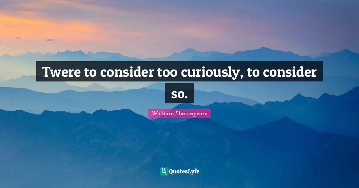 Twere to consider too curiously, to consider so.