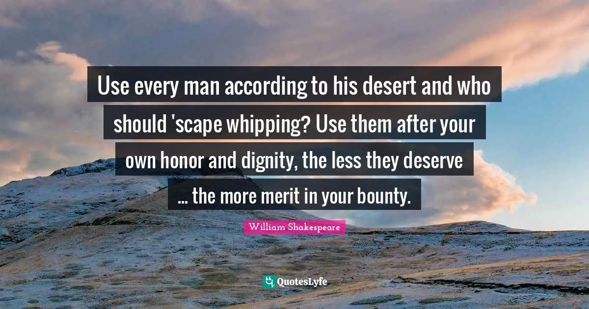 Use every man according to his desert and who should 'scape whipping? Use them after your own honor and dignity, the less they deserve ... the more merit in your bounty.