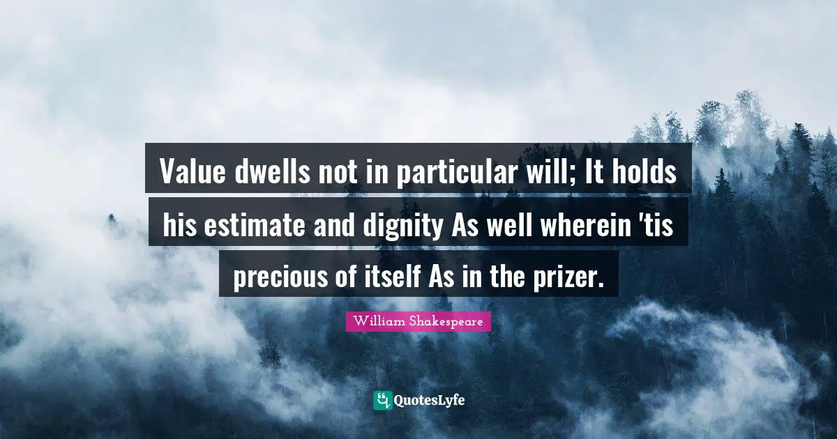 Value dwells not in particular will; It holds his estimate and dignity As well wherein 'tis precious of itself As in the prizer.