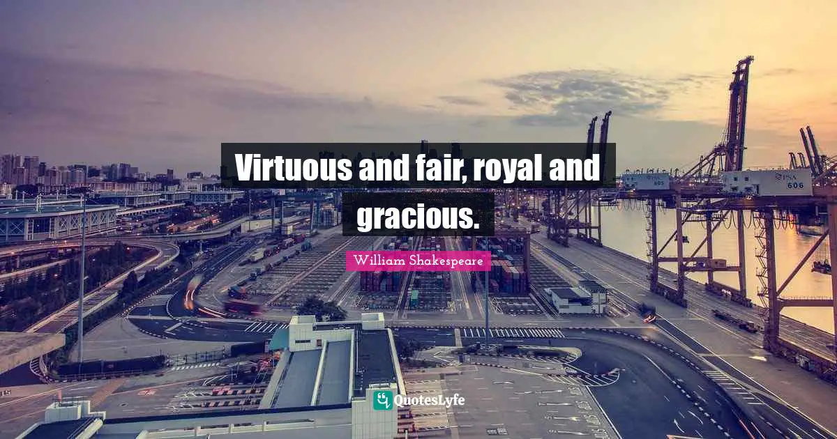 Virtuous and fair, royal and gracious.