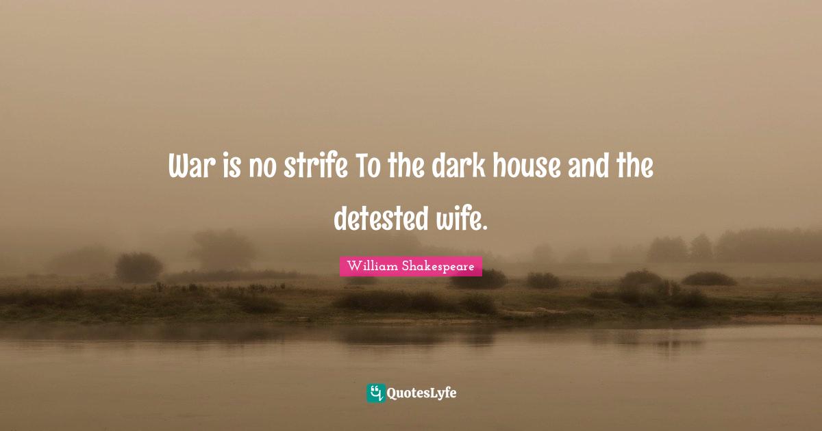 War is no strife To the dark house and the detested wife.