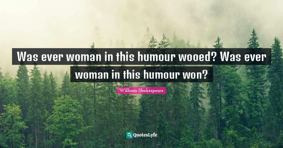 Was ever woman in this humour wooed? Was ever woman in this humour won?