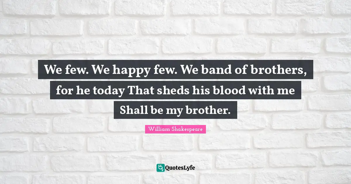 We few. We happy few. We band of brothers, for he today That sheds his blood with me Shall be my brother.