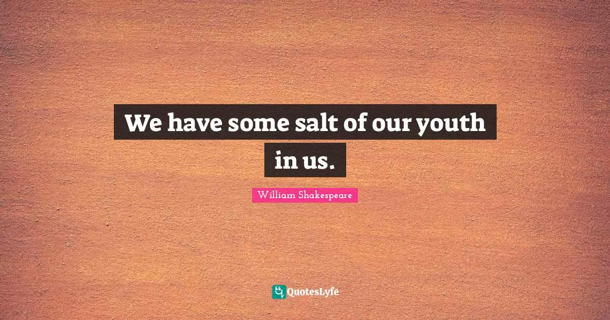 We have some salt of our youth in us.