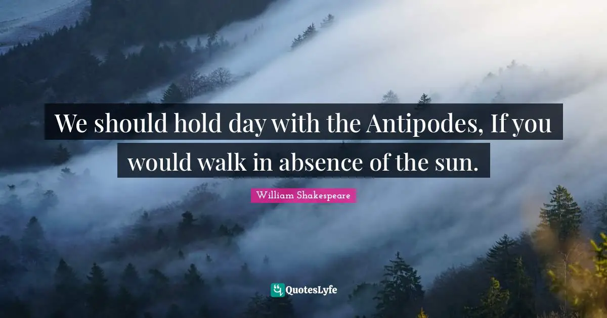 We should hold day with the Antipodes, If you would walk in absence of the sun.