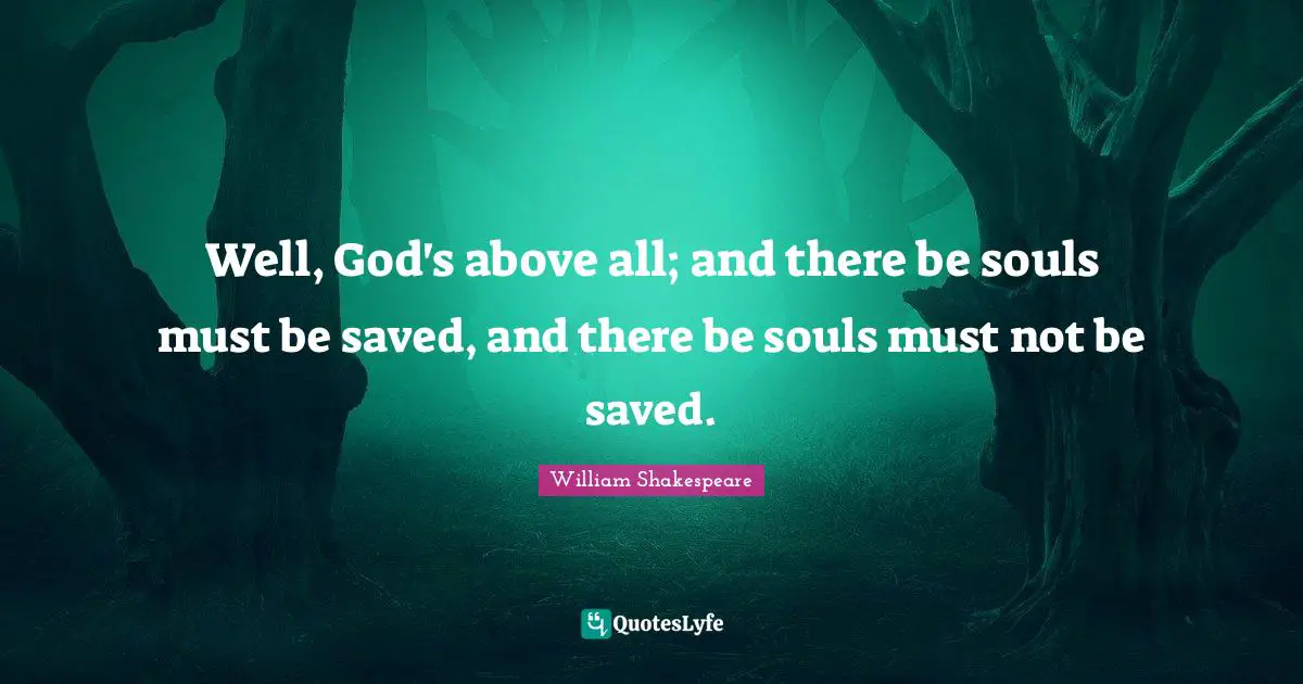 Well, God's above all; and there be souls must be saved, and there be souls must not be saved.