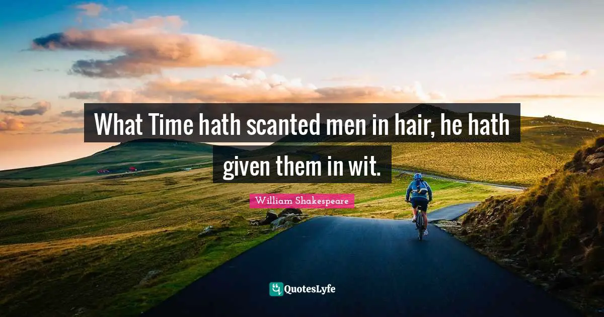 What Time hath scanted men in hair, he hath given them in wit.