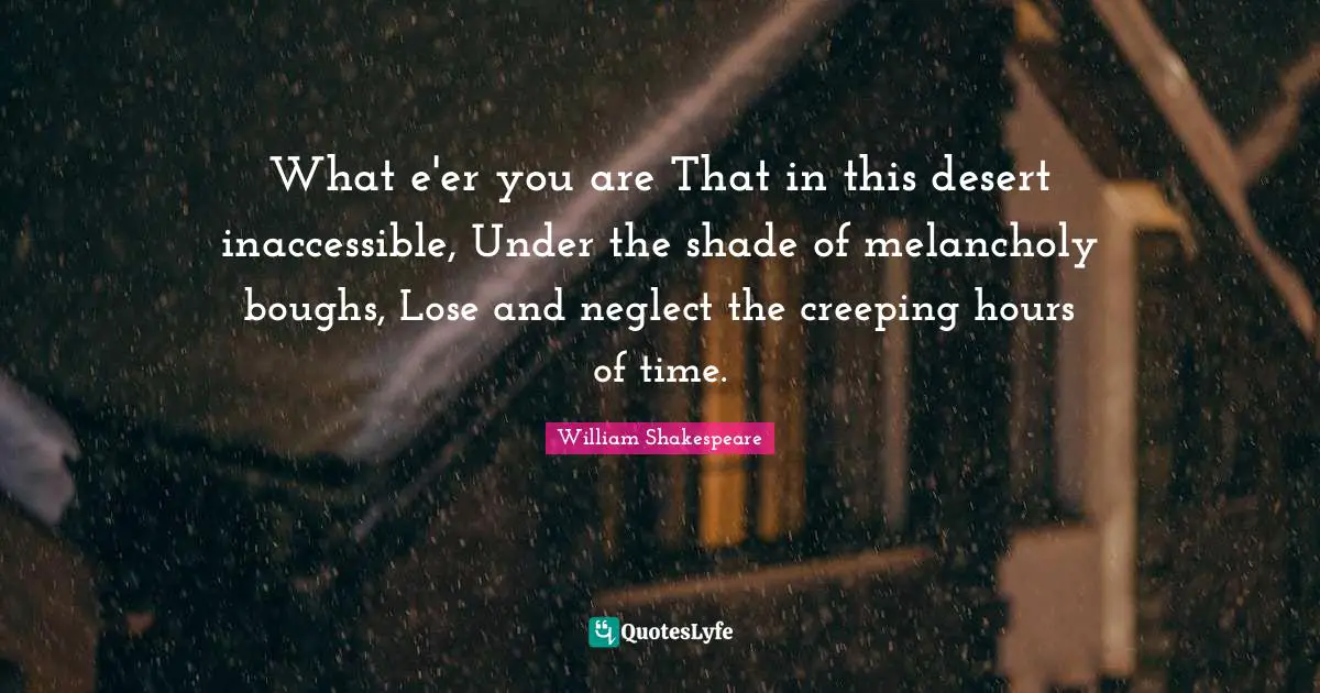 Melancholy Quotes: "What e'er you are That in this desert inaccessible, Under the shade of melancholy boughs, Lose and neglect the creeping hours of time."