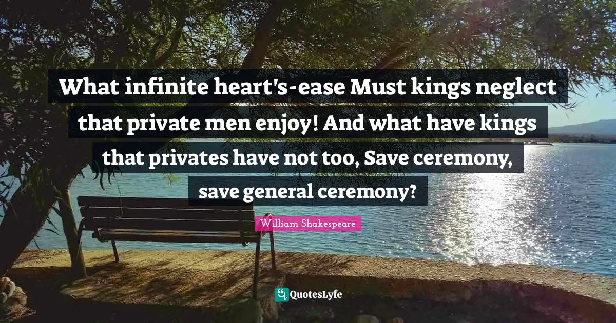 What infinite heart's-ease Must kings neglect that private men enjoy! And what have kings that privates have not too, Save ceremony, save general ceremony?