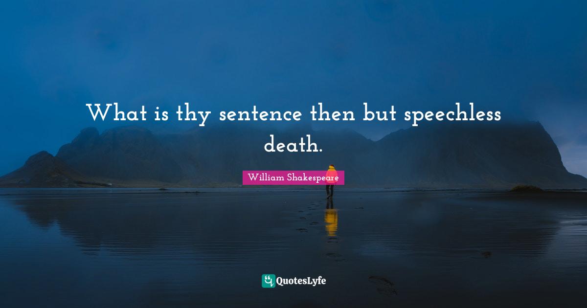 What is thy sentence then but speechless death.