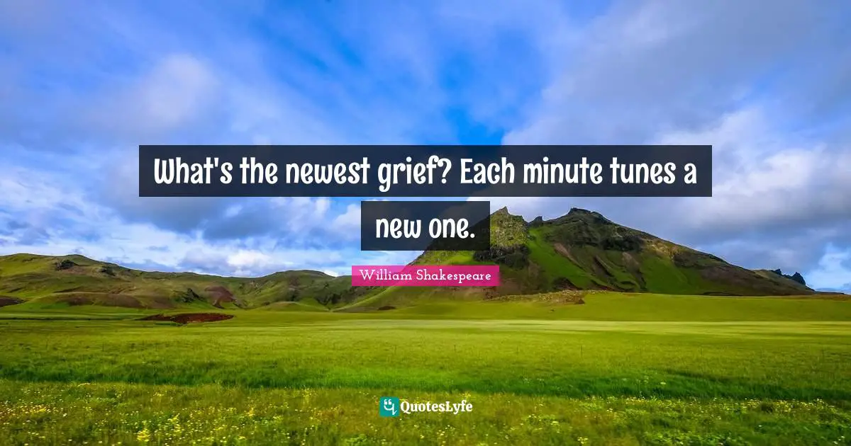 What's the newest grief? Each minute tunes a new one.