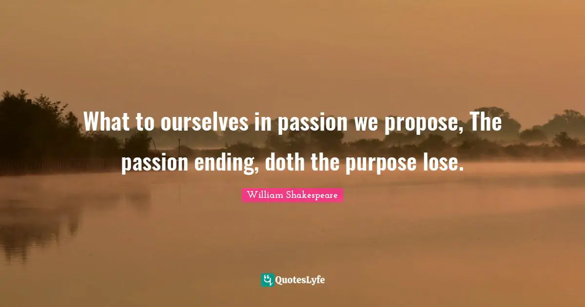 What to ourselves in passion we propose, The passion ending, doth the purpose lose.