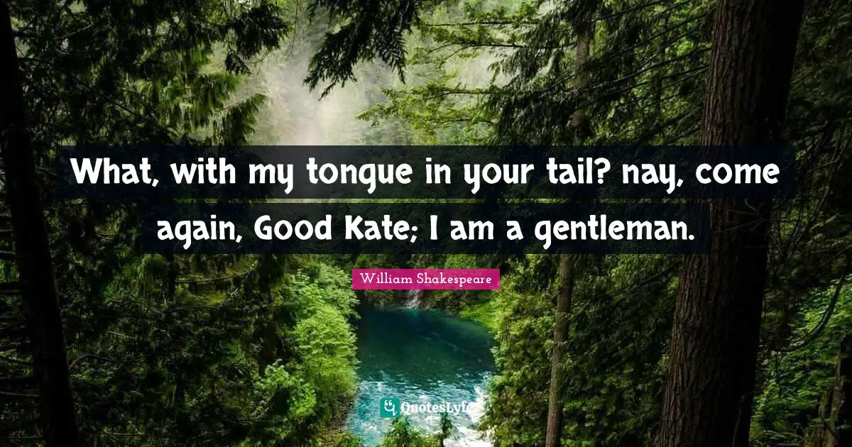 Kate Quotes: "What, with my tongue in your tail? nay, come again, Good Kate; I am a gentleman."