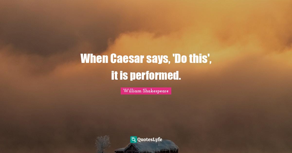 When Caesar says, 'Do this', it is performed.
