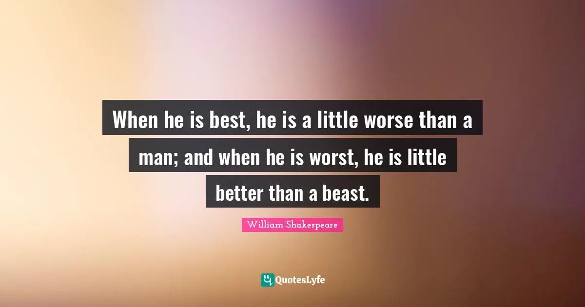 When he is best, he is a little worse than a man; and when he is worst, he is little better than a beast.