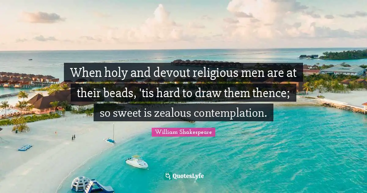 When holy and devout religious men are at their beads, 'tis hard to draw them thence; so sweet is zealous contemplation.