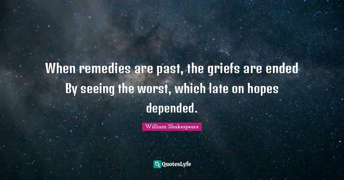 When remedies are past, the griefs are ended By seeing the worst, which late on hopes depended.