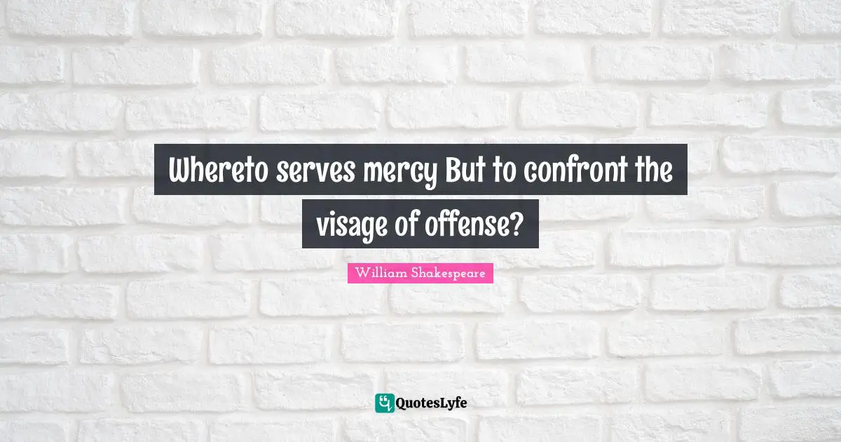 Whereto serves mercy But to confront the visage of offense?