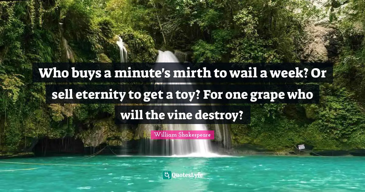 Who buys a minute's mirth to wail a week? Or sell eternity to get a toy? For one grape who will the vine destroy?