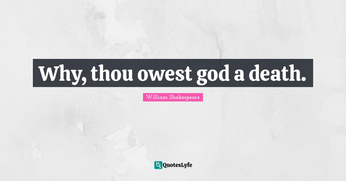 Why, thou owest god a death.