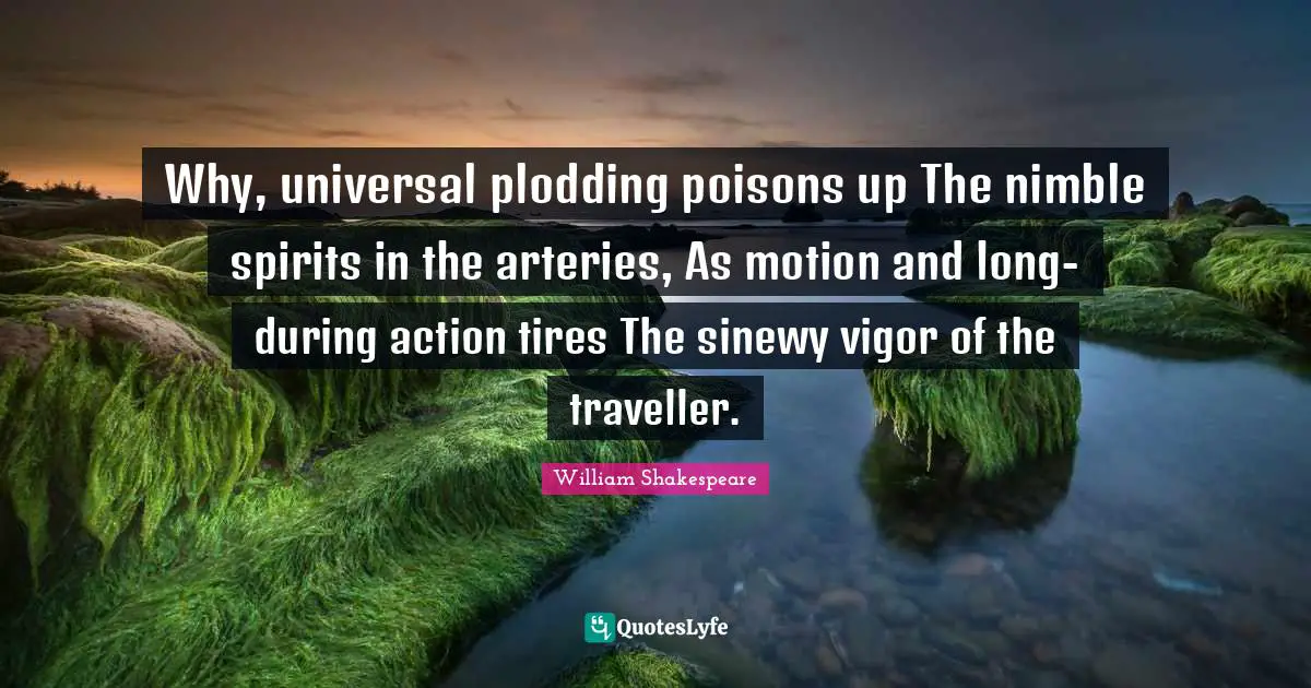 Traveller Quotes: "Why, universal plodding poisons up The nimble spirits in the arteries, As motion and long-during action tires The sinewy vigor of the traveller."