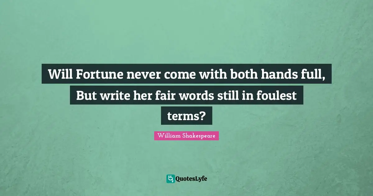 Will Fortune never come with both hands full, But write her fair words still in foulest terms?