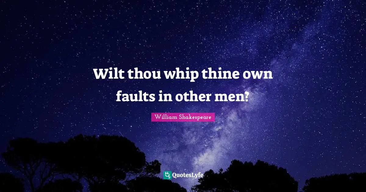 Wilt thou whip thine own faults in other men?