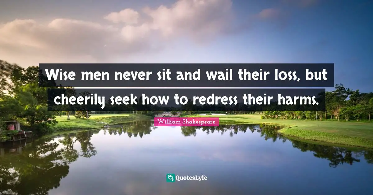 Wise men never sit and wail their loss, but cheerily seek how to redress their harms.