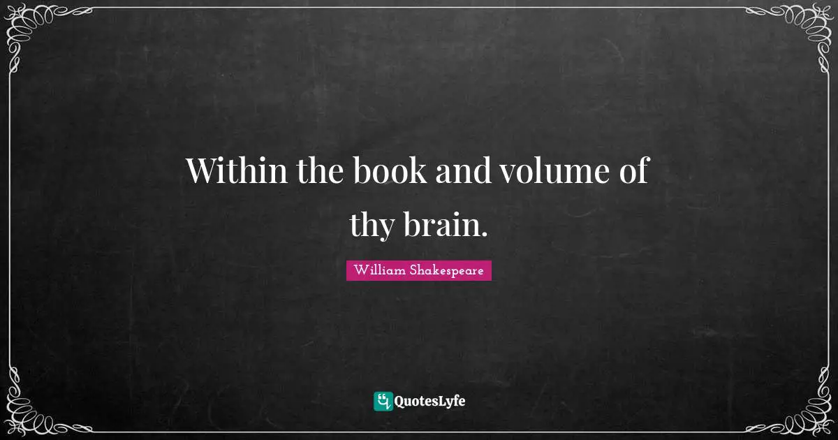 Within the book and volume of thy brain.