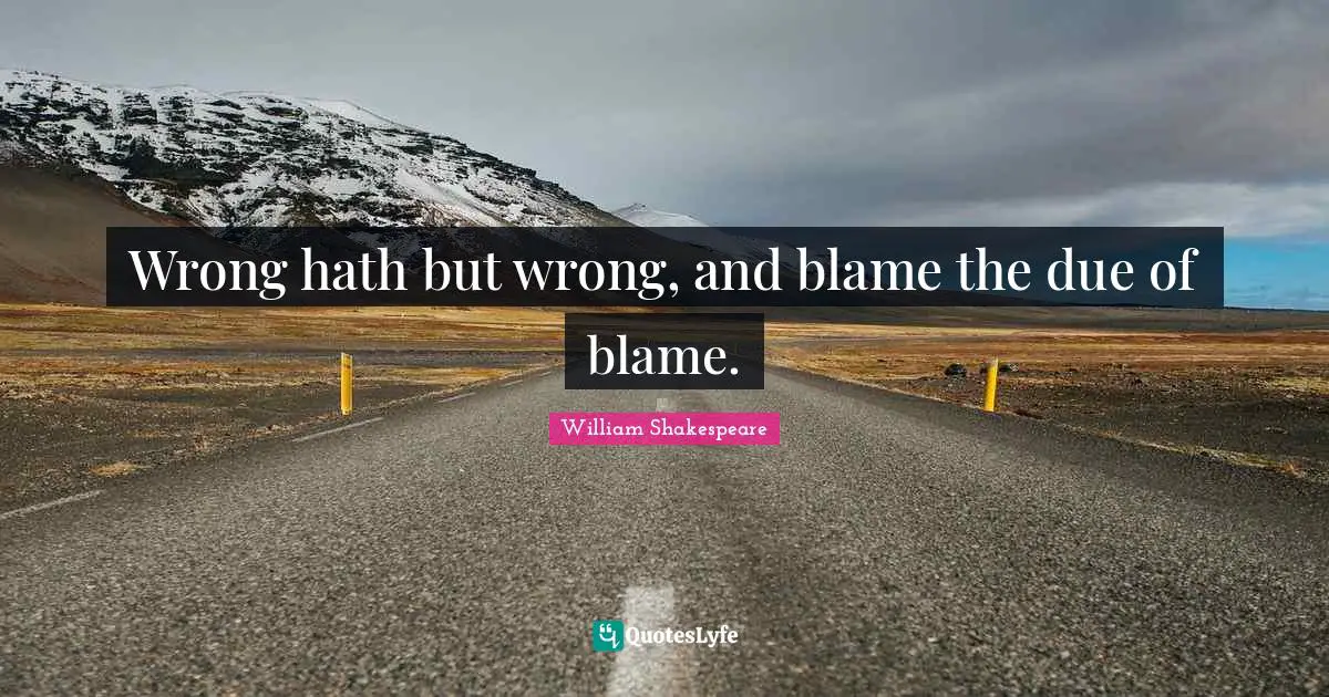 Wrong hath but wrong, and blame the due of blame.
