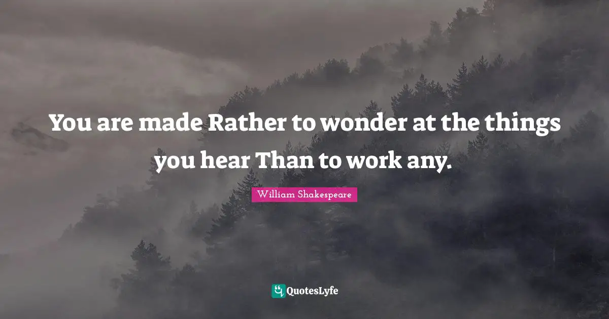 You are made Rather to wonder at the things you hear Than to work any.