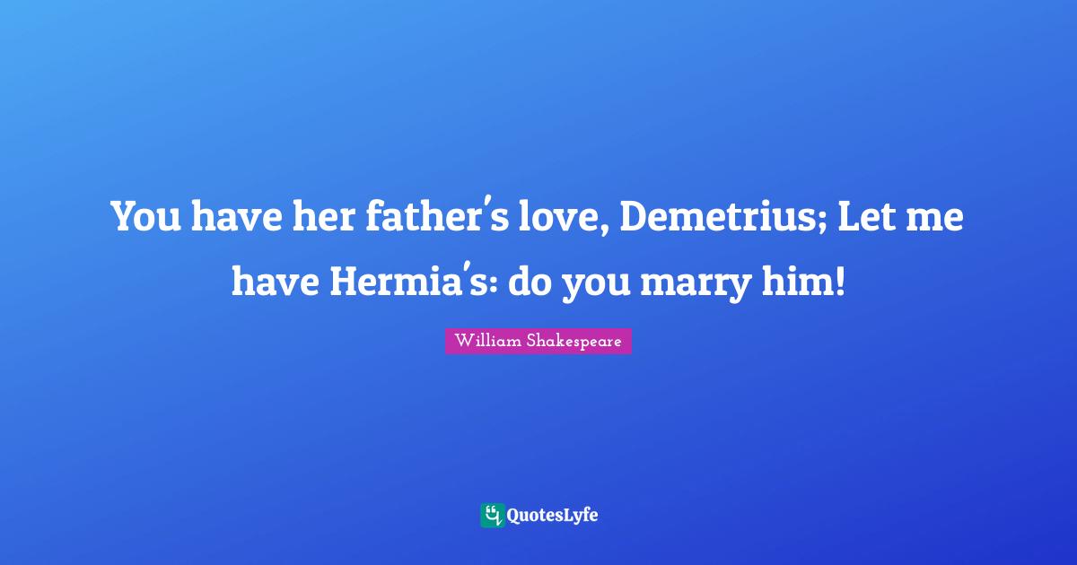 You have her father's love, Demetrius; Let me have Hermia's: do you marry him!