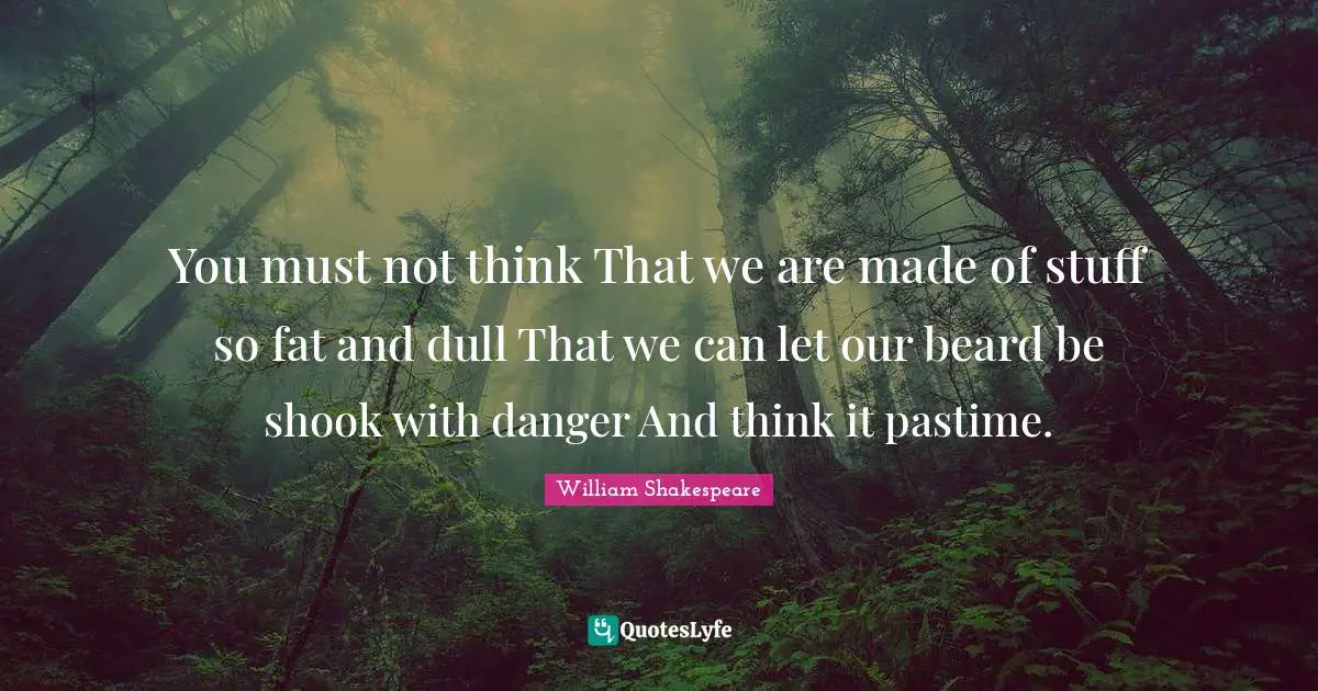 Pastime Quotes: "You must not think That we are made of stuff so fat and dull That we can let our beard be shook with danger And think it pastime."