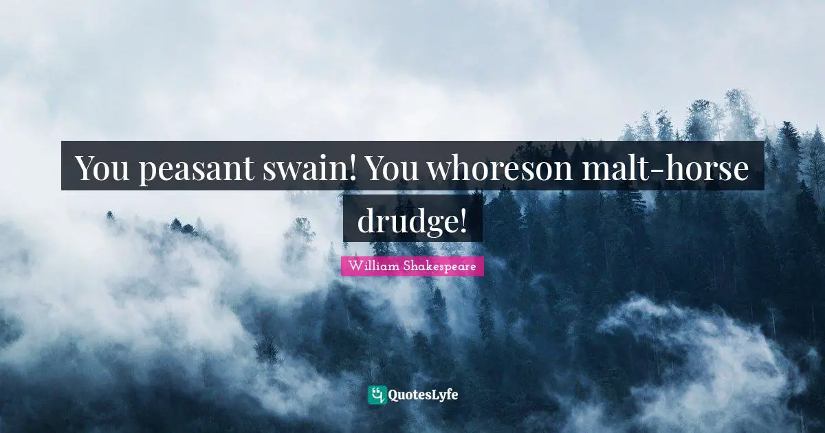 You peasant swain! You whoreson malt-horse drudge!