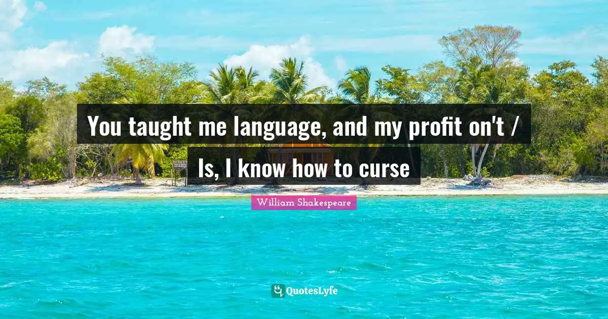 You taught me language, and my profit on't / Is, I know how to curse