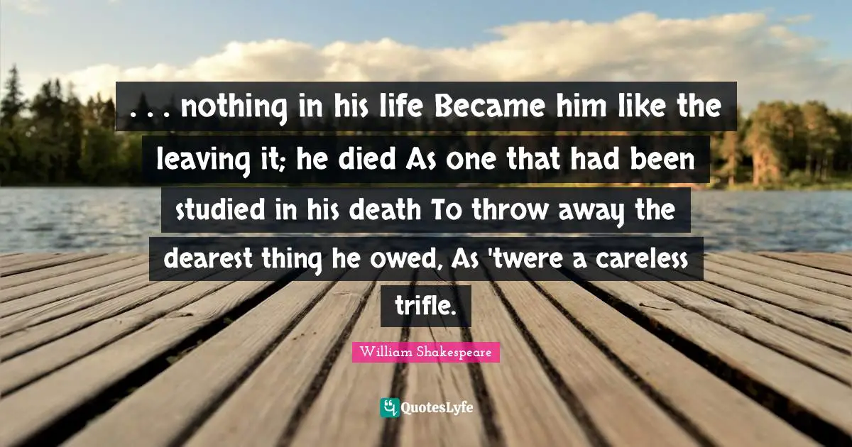 . . . nothing in his life Became him like the leaving it; he died As one that had been studied in his death To throw away the dearest thing he owed, As 'twere a careless trifle.
