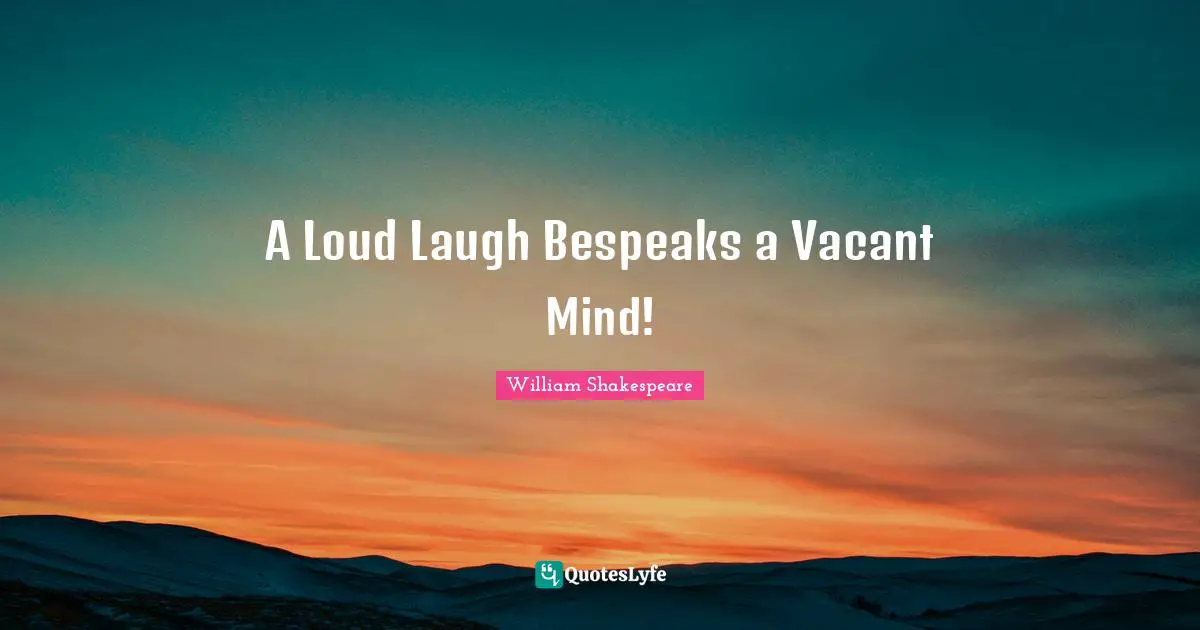 A Loud Laugh Bespeaks a Vacant Mind!