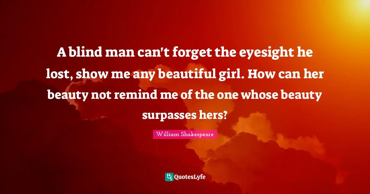 A blind man can't forget the eyesight he lost, show me any beautiful girl. How can her beauty not remind me of the one whose beauty surpasses hers?