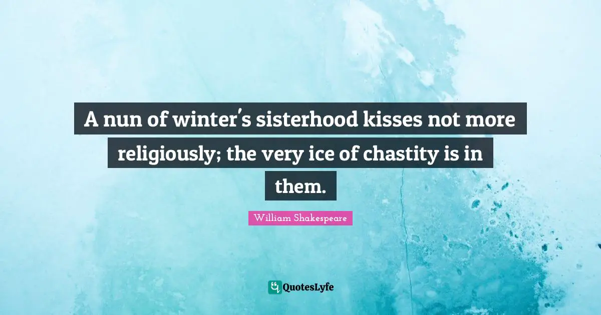 A nun of winter's sisterhood kisses not more religiously; the very ice of chastity is in them.