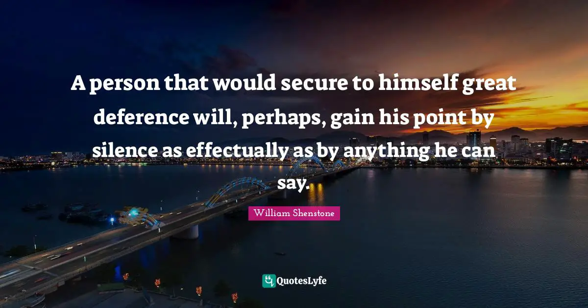 A person that would secure to himself great deference will, perhaps, gain his point by silence as effectually as by anything he can say.