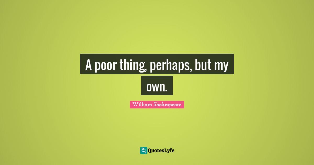 A poor thing, perhaps, but my own.